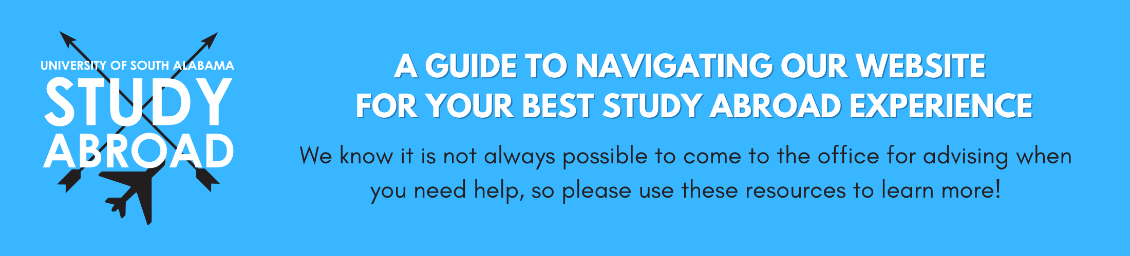 A guide to navigating our website for your best study abroad experience. We know it is not always possible to come to the office for advising when you need help, so please use these resources to learn more!